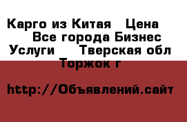 Карго из Китая › Цена ­ 100 - Все города Бизнес » Услуги   . Тверская обл.,Торжок г.